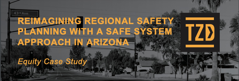 Toward Zero Deaths logo with the title of equity case study from Maricopa Association of Governments : Reimagining Regional Safety Planning with a Safe System Approach in Arizona